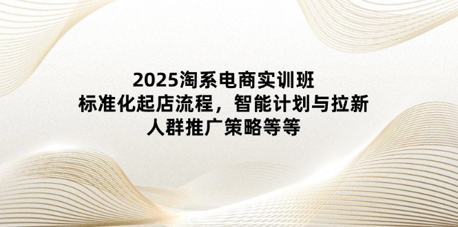 2025淘系电商实训班：标准化起店流程，智能计划与拉新，人群推广策略等等网赚库-项目库-轻创网-中创网-福缘网-冒泡网-资源之家-魔方项目库网赚库