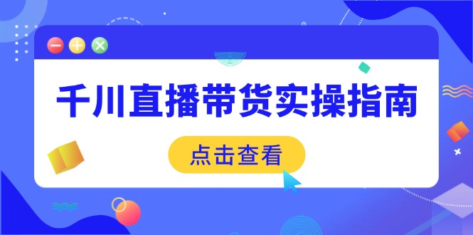 千川直播带货实操指南：从选品到数据优化，基础到实操全面覆盖网赚库-项目库-轻创网-中创网-福缘网-冒泡网-资源之家-魔方项目库网赚库