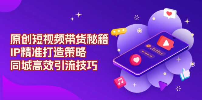 原创 短视频带货秘籍，IP精准打造策略，同城高效引流技巧网赚库-项目库-轻创网-中创网-福缘网-冒泡网-资源之家-魔方项目库网赚库