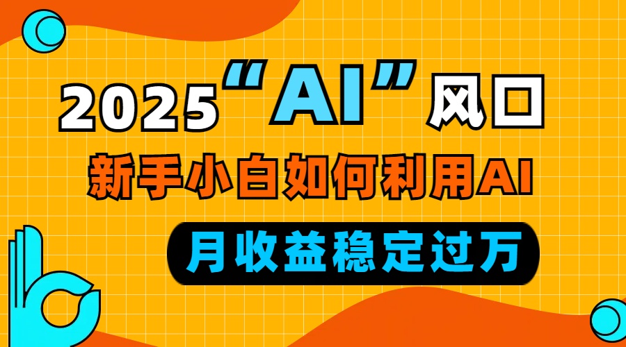 2025“ AI ”风口，新手小白如何利用ai，每月收益稳定过万网赚库-项目库-轻创网-中创网-福缘网-冒泡网-资源之家-魔方项目库网赚库
