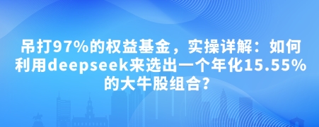 付费文章：吊打97%的权益基金，实操详解：如何利用deepseek来选出一个年化15.55%的大牛股组合?网赚库-项目库-轻创网-中创网-福缘网-冒泡网-资源之家-魔方项目库网赚库