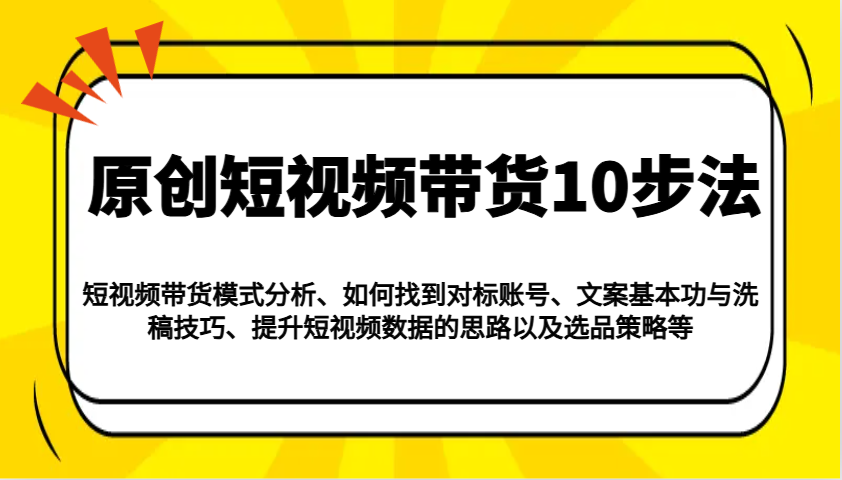 原创短视频带货10步法：模式分析/对标账号/文案与洗稿/提升数据/以及选品策略等网赚库-项目库-轻创网-中创网-福缘网-冒泡网-资源之家-魔方项目库网赚库