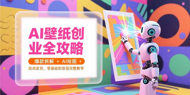 AI壁纸创业全攻略，爆款拆解+AI绘图+自动发货，零基础到变现完整教学网赚库-项目库-轻创网-中创网-福缘网-冒泡网-资源之家-魔方项目库网赚库