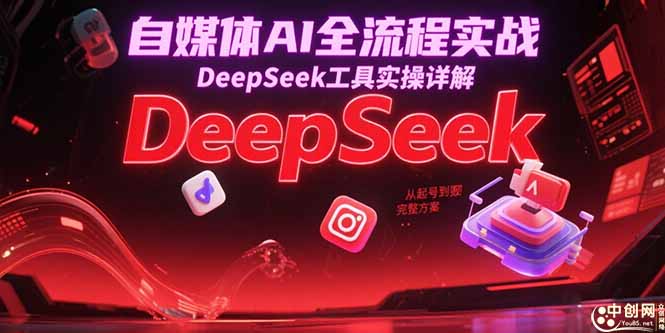 自媒体AI全流程实战，DeepSeek工具实操详解，从起号到变现完整方案网赚库-项目库-轻创网-中创网-福缘网-冒泡网-资源之家-魔方项目库网赚库