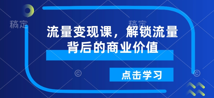 流量变现课，解锁流量背后的商业价值网赚库-项目库-轻创网-中创网-福缘网-冒泡网-资源之家-魔方项目库网赚库