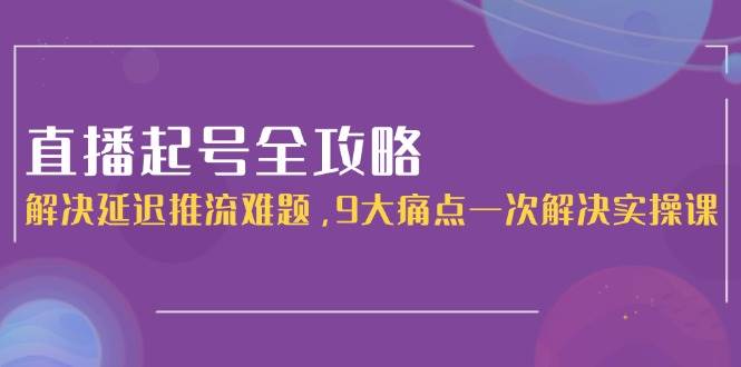 直播起号全攻略：解决延迟推流难题，9大痛点一次解决实操课网赚库-项目库-轻创网-中创网-福缘网-冒泡网-资源之家-魔方项目库网赚库