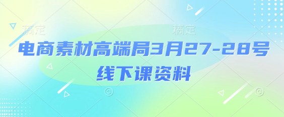 电商素材高端局3月27-28号线下课资料，全程场记+100多张ppt图片+重点视频+课程思维导图+录音带字幕网赚库-项目库-轻创网-中创网-福缘网-冒泡网-资源之家-魔方项目库网赚库