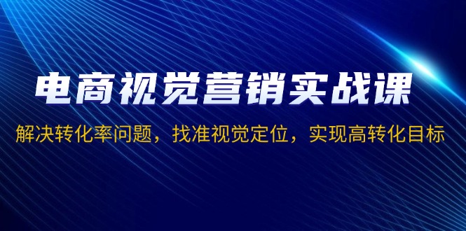 电商视觉营销实战课，解决转化率问题，找准视觉定位，实现高转化目标网赚库-项目库-轻创网-中创网-福缘网-冒泡网-资源之家-魔方项目库网赚库