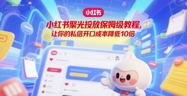 小红书聚光投放保姆级教程，让你的私信开口成本降低10倍网赚库-项目库-轻创网-中创网-福缘网-冒泡网-资源之家-魔方项目库网赚库