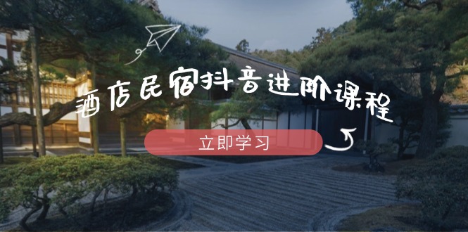 酒店民宿抖音进阶课程，掌握流量渠道与推流逻辑，打造爆款内容网赚库-项目库-轻创网-中创网-福缘网-冒泡网-资源之家-魔方项目库网赚库