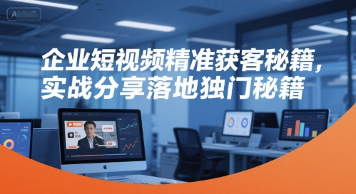 企业短视频精准获客秘籍，实战分享落地独门秘籍网赚库-项目库-轻创网-中创网-福缘网-冒泡网-资源之家-魔方项目库网赚库