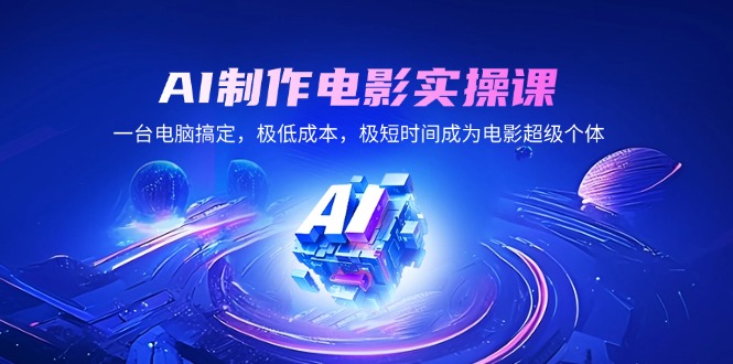 AI制作电影实操课，一台电脑搞定，极低成本，极短时间成为电影超级个体网赚库-项目库-轻创网-中创网-福缘网-冒泡网-资源之家-魔方项目库网赚库