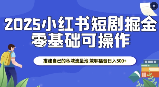 2025小红书短剧掘金，搭建自己的私域流量池，兼职福音日入5张网赚库-项目库-轻创网-中创网-福缘网-冒泡网-资源之家-魔方项目库网赚库