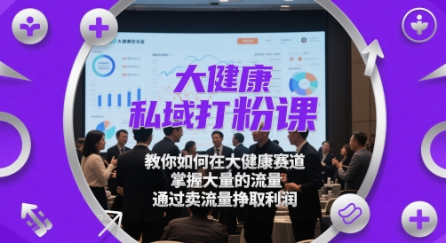 大健康私域打粉课，​教你如何在大健康赛道，掌握大量的流量，通过卖流量挣取利润网赚库-项目库-轻创网-中创网-福缘网-冒泡网-资源之家-魔方项目库网赚库