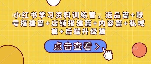 小红书学习资料训练营，选品篇+账号搭建篇+店铺搭建篇+内容篇+私域篇+后端升级篇网赚库-项目库-轻创网-中创网-福缘网-冒泡网-资源之家-魔方项目库网赚库