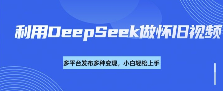 利用DeepSeek做怀旧视频，流量号多渠道变现能力强网赚库-项目库-轻创网-中创网-福缘网-冒泡网-资源之家-魔方项目库网赚库