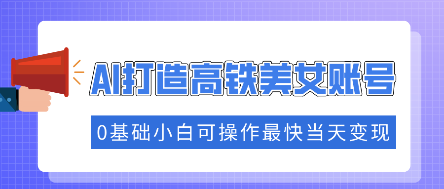 抓住流量密码快速涨粉，AI打造高铁美女账号，0基础小白可操作最快当天变现网赚库-项目库-轻创网-中创网-福缘网-冒泡网-资源之家-魔方项目库网赚库