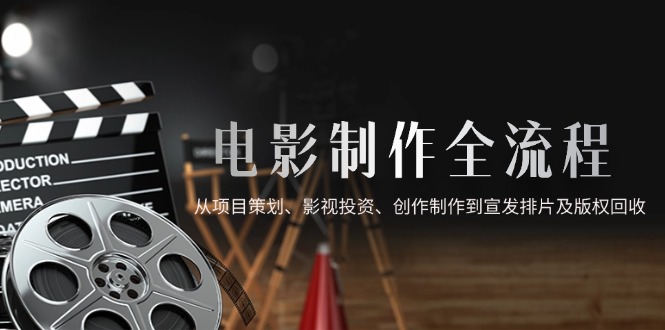 电影制作全流程，从项目策划、影视投资、创作制作到宣发排片及版权回收网赚库-项目库-轻创网-中创网-福缘网-冒泡网-资源之家-魔方项目库网赚库