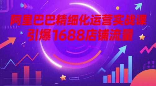 阿里巴巴精细化运营实战课，引爆1688店铺流量网赚库-项目库-轻创网-中创网-福缘网-冒泡网-资源之家-魔方项目库网赚库