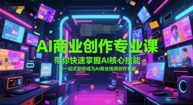 AI商业创作专业课，带你快速掌握AI核心技能，并一站式助你成为AI商业视频创作专家网赚库-项目库-轻创网-中创网-福缘网-冒泡网-资源之家-魔方项目库网赚库