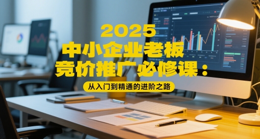 2025中小企业老板竞价推广必修课：从入门到精通的进阶之路网赚库-项目库-轻创网-中创网-福缘网-冒泡网-资源之家-魔方项目库网赚库