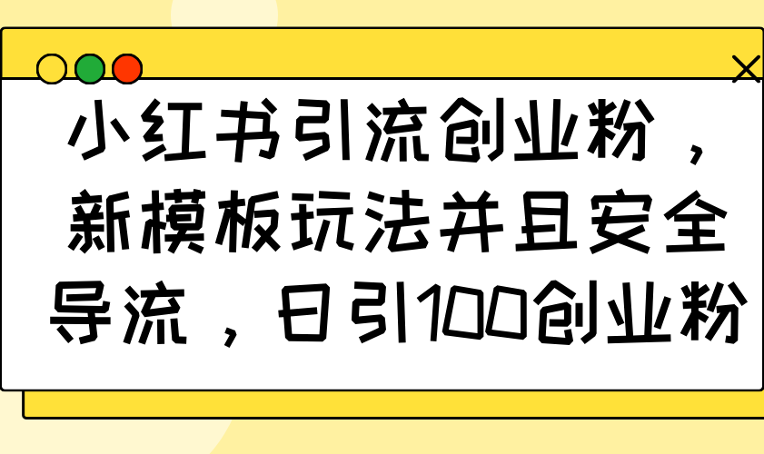 小红书引流创业粉，新模板玩法并且安全导流，日引100创业粉网赚库-项目库-轻创网-中创网-福缘网-冒泡网-资源之家-魔方项目库网赚库