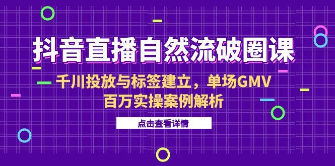 抖音直播自然流破圈课-6月，千川投放与标签建立，单场GMV百万实操案例解析网赚库-项目库-轻创网-中创网-福缘网-冒泡网-资源之家-魔方项目库网赚库