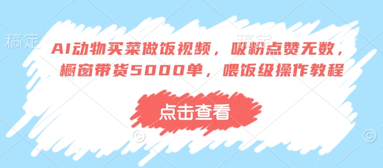 AI动物买菜做饭视频，吸粉点赞无数，橱窗带货5000单，喂饭级操作教程网赚库-项目库-轻创网-中创网-福缘网-冒泡网-资源之家-魔方项目库网赚库
