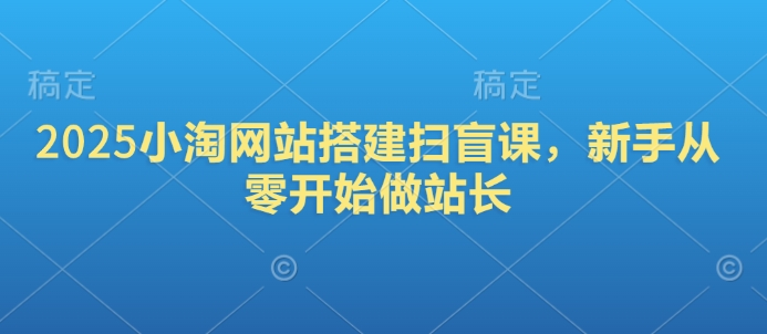 2025小淘网站搭建扫盲课，新手从零开始做站长网赚库-项目库-轻创网-中创网-福缘网-冒泡网-资源之家-魔方项目库网赚库