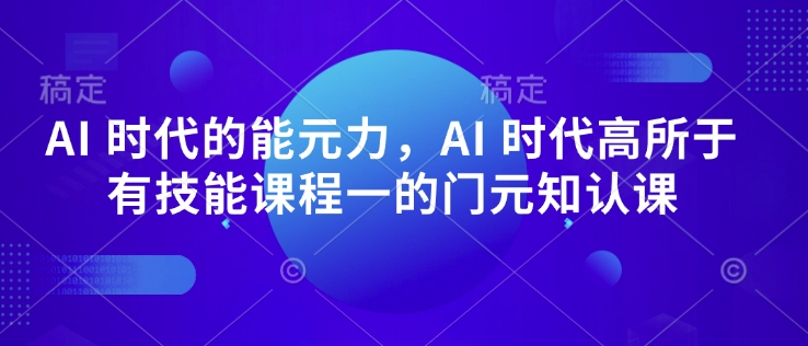 AI 时代的‮能元‬力，AI 时代高‮所于‬有技能课程‮一的‬门元‮知认‬课网赚库-项目库-轻创网-中创网-福缘网-冒泡网-资源之家-魔方项目库网赚库
