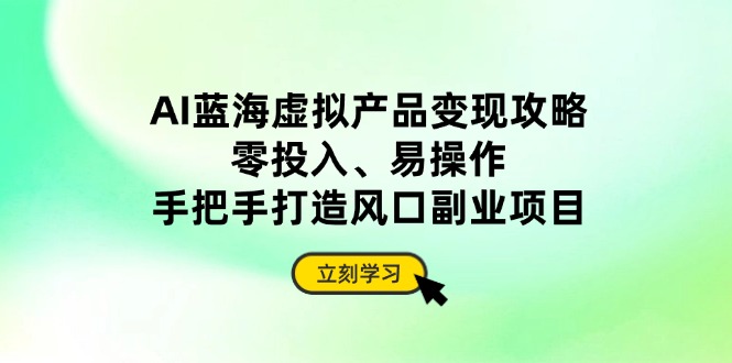 AI蓝海虚拟产品变现攻略，零投入、易操作，手把手打造风口副业项目网赚库-项目库-轻创网-中创网-福缘网-冒泡网-资源之家-魔方项目库网赚库