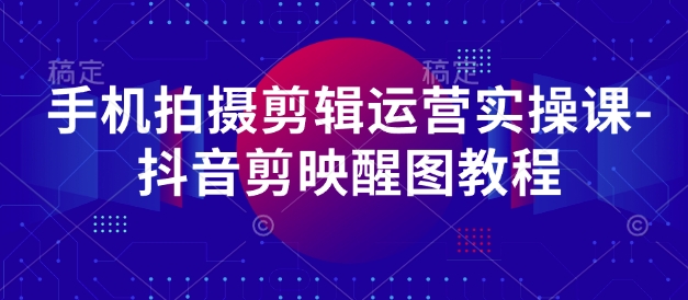 手机拍摄剪辑运营实操课-抖音剪映醒图教程网赚库-项目库-轻创网-中创网-福缘网-冒泡网-资源之家-魔方项目库网赚库