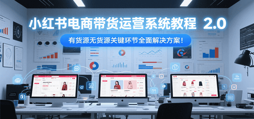 小红书电商带货运营系统教程2.0，有货源无货源关键环节全面解决方案！网赚库-项目库-轻创网-中创网-福缘网-冒泡网-资源之家-魔方项目库网赚库