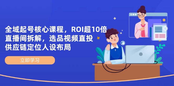 全域起号核心课程，ROI超10倍直播间拆解，选品直投，供应链定位人设布局网赚库-项目库-轻创网-中创网-福缘网-冒泡网-资源之家-魔方项目库网赚库