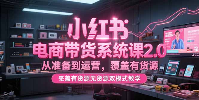 小红书电商带货系统课2.0，从准备到运营，覆盖有货源无货源双模式教学网赚库-项目库-轻创网-中创网-福缘网-冒泡网-资源之家-魔方项目库网赚库