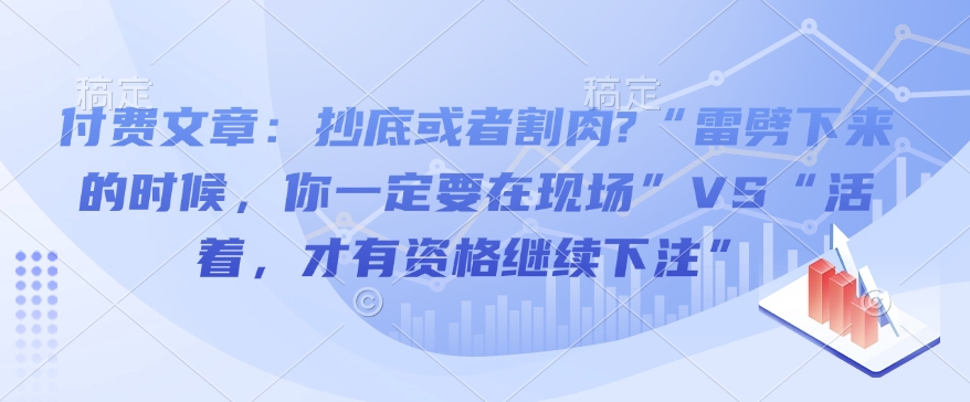 付费文章：抄底或者割肉?“雷劈下来的时候，你一定要在现场”VS“活着，才有资格继续下注”网赚库-项目库-轻创网-中创网-福缘网-冒泡网-资源之家-魔方项目库网赚库