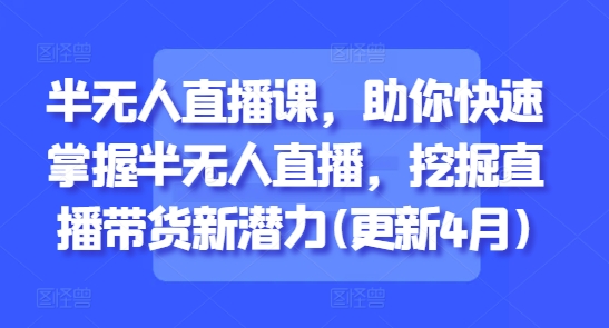半无人直播课，助你快速掌握半无人直播，挖掘直播带货新潜力(更新5月)网赚库-项目库-轻创网-中创网-福缘网-冒泡网-资源之家-魔方项目库网赚库