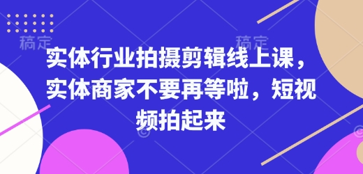 实体行业拍摄剪辑线上课，实体商家不要再等啦，短视频拍起来网赚库-项目库-轻创网-中创网-福缘网-冒泡网-资源之家-魔方项目库网赚库