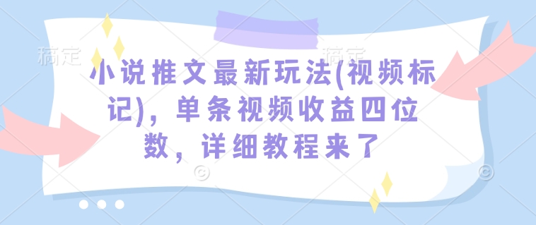 小说推文最新玩法(视频标记)，单条视频收益四位数，详细教程来了网赚库-项目库-轻创网-中创网-福缘网-冒泡网-资源之家-魔方项目库网赚库