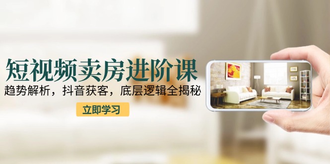 短视频卖房进阶课：趋势解析，抖音获客，底层逻辑全揭秘网赚库-项目库-轻创网-中创网-福缘网-冒泡网-资源之家-魔方项目库网赚库
