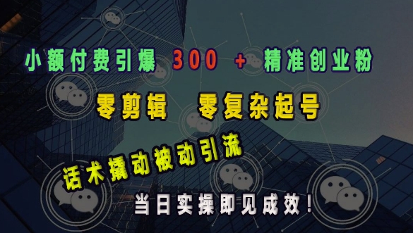 小额付费引爆 300 + 精准创业粉，零剪辑、零复杂起号，话术撬动被动引流，当日实操即见成效网赚库-项目库-轻创网-中创网-福缘网-冒泡网-资源之家-魔方项目库网赚库