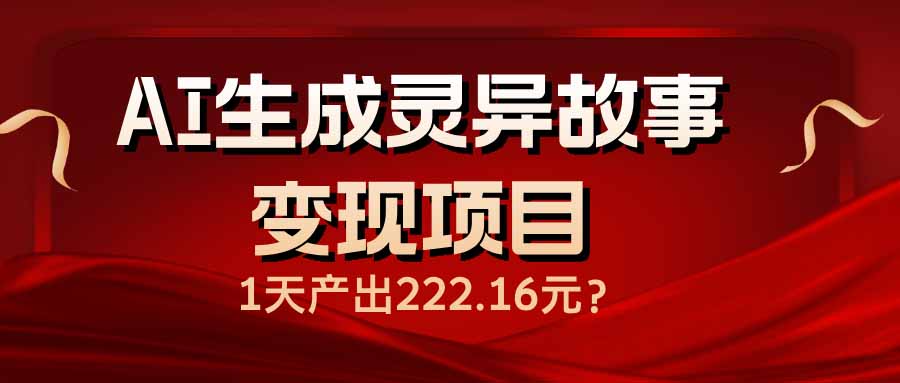 AI生成灵异故事变现项目，1天产出222.16元网赚库-项目库-轻创网-中创网-福缘网-冒泡网-资源之家-魔方项目库网赚库