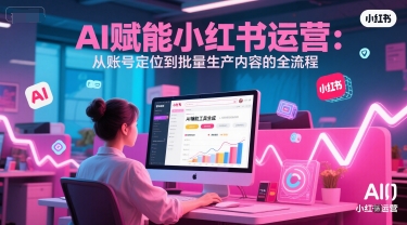 AI 赋能小红书运营：从账号定位到批量生产内容的全流程网赚库-项目库-轻创网-中创网-福缘网-冒泡网-资源之家-魔方项目库网赚库