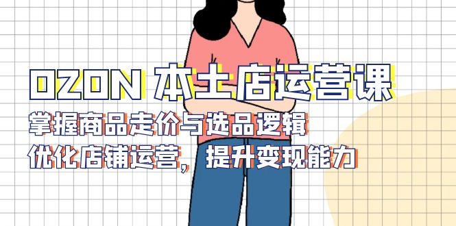 OZON 本土店运营课，掌握商品走价与选品逻辑，优化店铺运营，提升变现能力网赚库-项目库-轻创网-中创网-福缘网-冒泡网-资源之家-魔方项目库网赚库