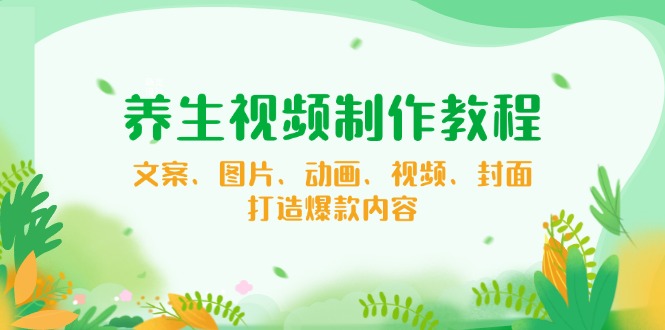养生视频制作教程，文案、图片、动画、视频、封面，打造爆款内容网赚库-项目库-轻创网-中创网-福缘网-冒泡网-资源之家-魔方项目库网赚库