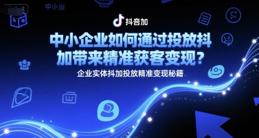 中小企业如何通过投放抖加带来精准获客变现？企业实体抖加投放精准变现秘籍网赚库-项目库-轻创网-中创网-福缘网-冒泡网-资源之家-魔方项目库网赚库