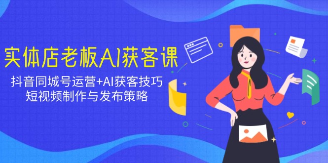 实体店老板AI获客课：抖音同城号运营+AI获客技巧，短视频制作与发布策略网赚库-项目库-轻创网-中创网-福缘网-冒泡网-资源之家-魔方项目库网赚库