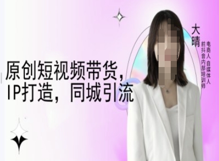 原创短视频带货，IP打造，同城引流-大晴自媒体教程网赚库-项目库-轻创网-中创网-福缘网-冒泡网-资源之家-魔方项目库网赚库