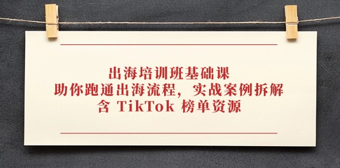 出海培训班基础课，助你跑通出海流程，实战案例拆解，含 TikTok 榜单资源网赚库-项目库-轻创网-中创网-福缘网-冒泡网-资源之家-魔方项目库网赚库