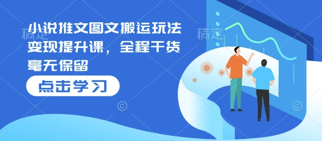 小说推文图文搬运玩法变现提升课，全程干货毫无保留网赚库-项目库-轻创网-中创网-福缘网-冒泡网-资源之家-魔方项目库网赚库